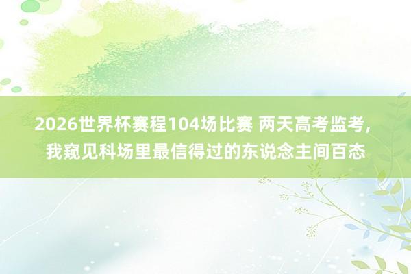 2026世界杯赛程104场比赛 两天高考监考， 我窥见科场里最信得过的东说念主间百态