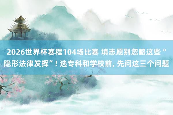 2026世界杯赛程104场比赛 填志愿别忽略这些“隐形法律发挥”! 选专科和学校前， 先问这三个问题