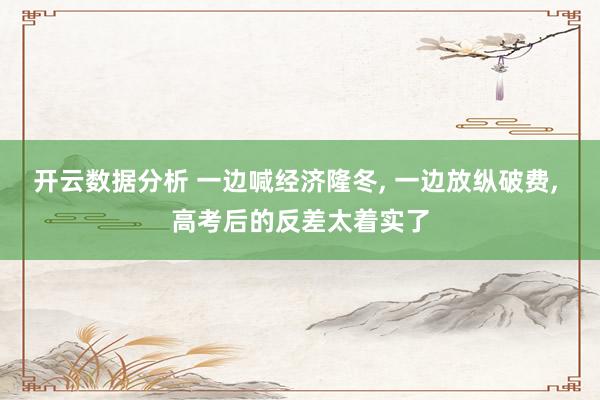 开云数据分析 一边喊经济隆冬, 一边放纵破费, 高考后的反差太着实了