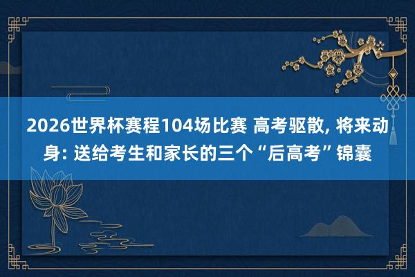 2026世界杯赛程104场比赛 高考驱散， 将来动身: 送给考生和家长的三个“后高考”锦囊