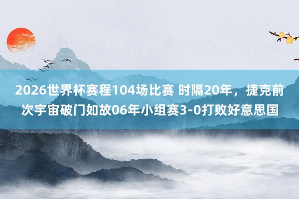2026世界杯赛程104场比赛 时隔20年，捷克前次宇宙破门如故06年小组赛3-0打败好意思国