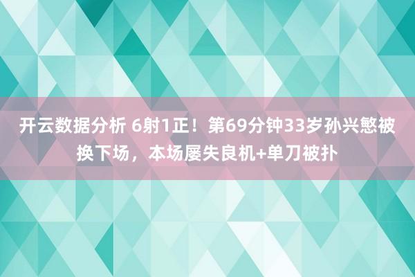 开云数据分析 6射1正！第69分钟33岁孙兴慜被换下场，本场屡失良机+单刀被扑