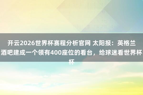 开云2026世界杯赛程分析官网 太阳报：英格兰酒吧建成一个领有400座位的看台，给球迷看世界杯