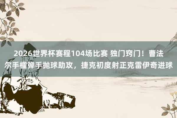 2026世界杯赛程104场比赛 独门窍门！曹法尔手榴弹手抛球助攻，<a href=