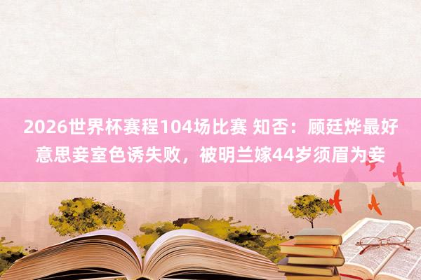 2026世界杯赛程104场比赛 知否：顾廷烨最好意思妾室色诱失败，被明兰嫁44岁须眉为妾