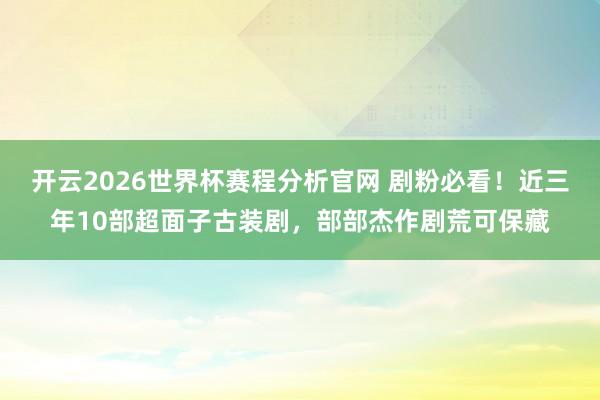 开云2026世界杯赛程分析官网 剧粉必看！近三年10部超面子古装剧，部部杰作剧荒可保藏