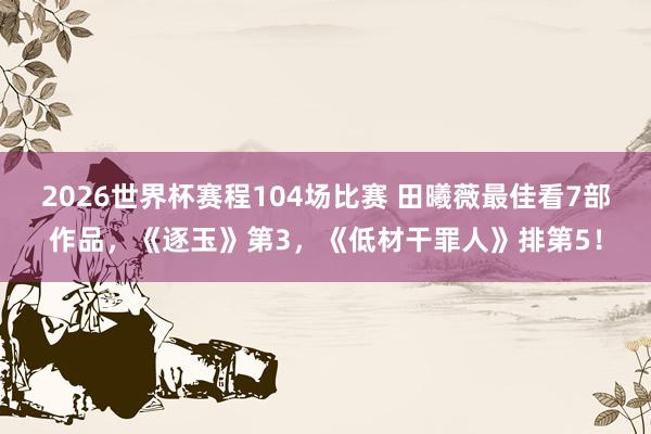 2026世界杯赛程104场比赛 田曦薇最佳看7部作品,《逐玉》第3,《低材干罪人》排第5!