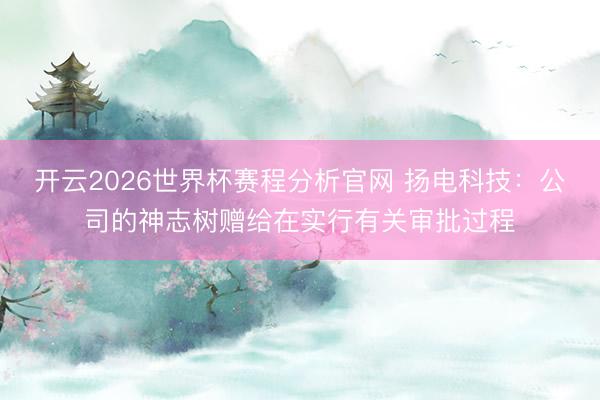 开云2026世界杯赛程分析官网 扬电科技:公司的神志树赠给在实行有关审批过程