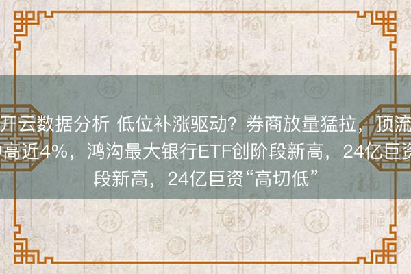 开云数据分析 低位补涨驱动？券商放量猛拉，顶流512000冲高近4%，鸿沟最大银行ETF创阶段新高，24亿巨资“高切低”
