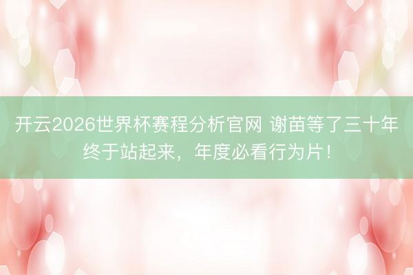 开云2026世界杯赛程分析官网 谢苗等了三十年终于站起来,年度必看行为片!
