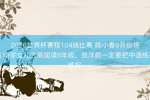 2026世界杯赛程104场比赛 陈小春9月份将送13岁女儿去英国读8年级，放洋前一定要把中语练好