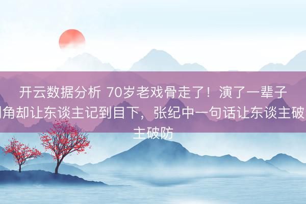 开云数据分析 70岁老戏骨走了！演了一辈子副角却让东谈主记到目下，张纪中一句话让东谈主破防