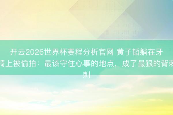 开云2026世界杯赛程分析官网 黄子韬躺在牙椅上被偷拍：最该守住心事的地点，成了最狠的背刺