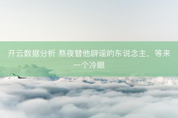 开云数据分析 熬夜替他辟谣的东说念主，等来一个冷眼