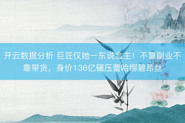 开云数据分析 巨匠仅她一东说念主！不靠副业不靠带货，身价136亿碾压蕾哈娜碧昂丝