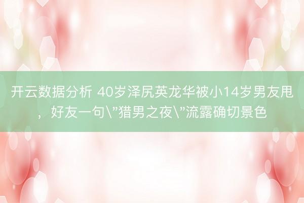 开云数据分析 40岁泽尻英龙华被小14岁男友甩，好友一句