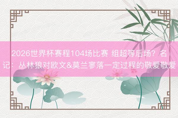 2026世界杯赛程104场比赛 组超等后场？名记：丛林狼对欧文&莫兰寥落一定过程的敬爱敬爱