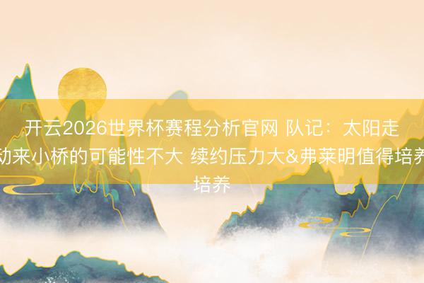 开云2026世界杯赛程分析官网 队记：太阳走动来小桥的可能性不大 续约压力大&弗莱明值得培养