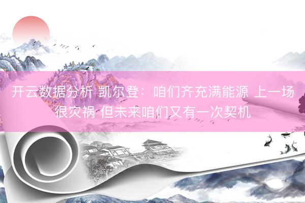 开云数据分析 凯尔登：咱们齐充满能源 上一场很灾祸 但未来咱们又有一次契机