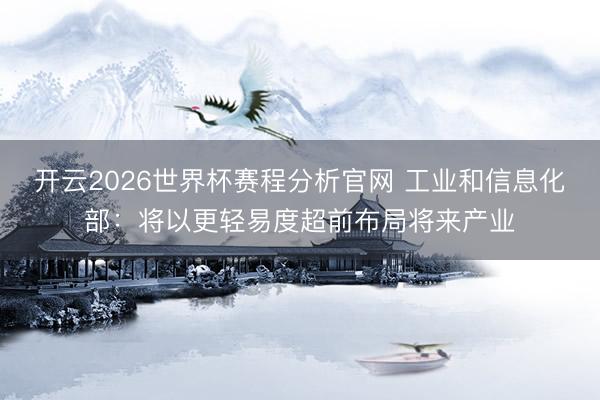 开云2026世界杯赛程分析官网 工业和信息化部：将以更轻易度超前布局将来产业