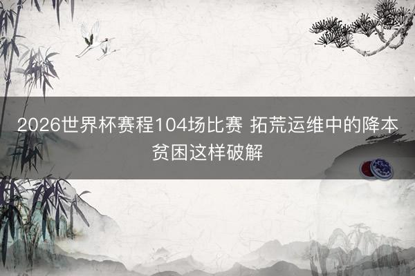 2026世界杯赛程104场比赛 拓荒运维中的降本贫困这样破解