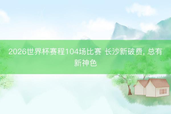 2026世界杯赛程104场比赛 长沙新破费， 总有新神色