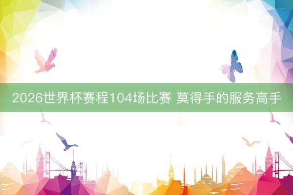 2026世界杯赛程104场比赛 莫得手的服务高手