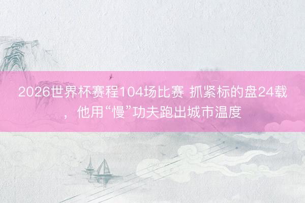 2026世界杯赛程104场比赛 抓紧标的盘24载,他用“慢”功夫跑出城市温度