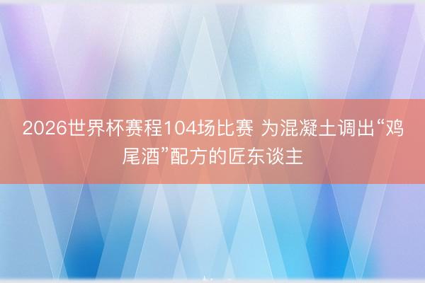 2026世界杯赛程104场比赛 为混凝土调出“鸡尾酒”配方的匠东谈主