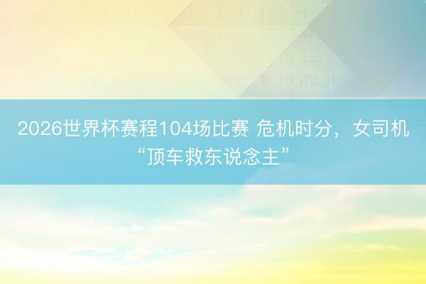 2026世界杯赛程104场比赛 危机时分，女司机“顶车救东说念主”
