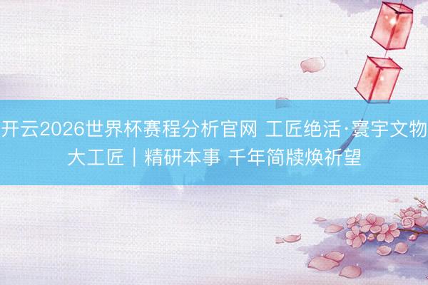 开云2026世界杯赛程分析官网 工匠绝活·寰宇文物大工匠｜精研本事 千年简牍焕祈望