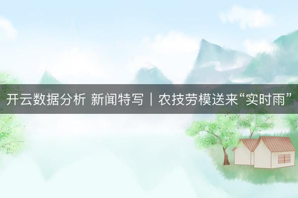 开云数据分析 新闻特写｜农技劳模送来“实时雨”