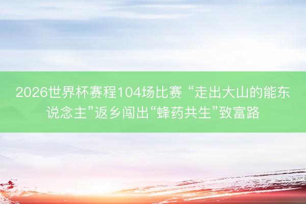 2026世界杯赛程104场比赛 “走出大山的能东说念主”返乡闯出“蜂药共生”致富路