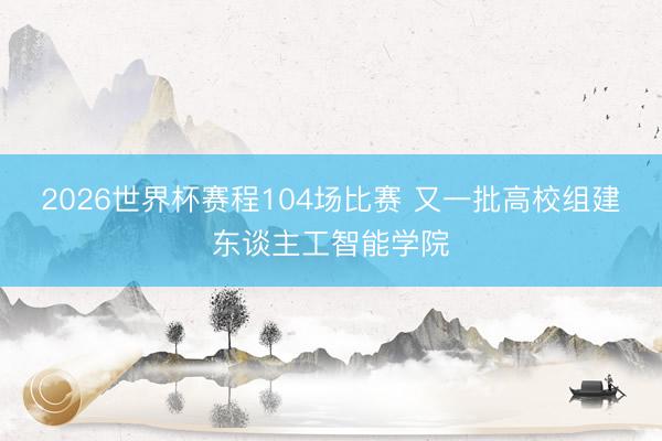 2026世界杯赛程104场比赛 又一批高校组建东谈主工智能学院