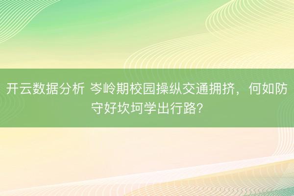 开云数据分析 岑岭期校园操纵交通拥挤，何如防守好坎坷学出行路？