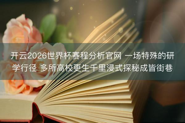 开云2026世界杯赛程分析官网 一场特殊的研学行径 多所高校更生千里浸式探秘成皆街巷