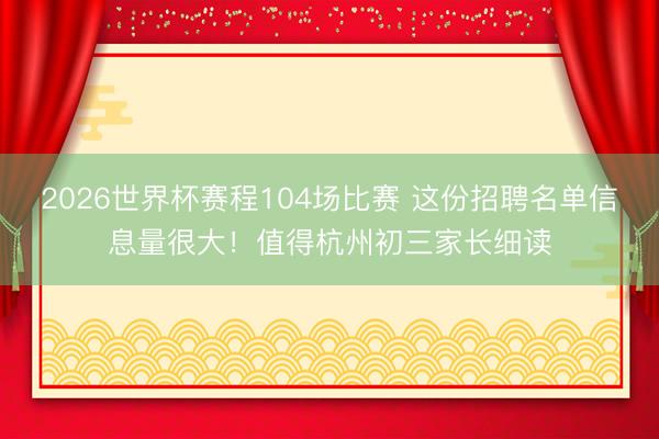 2026世界杯赛程104场比赛 这份招聘名单信息量很大！值得杭州初三家长细读