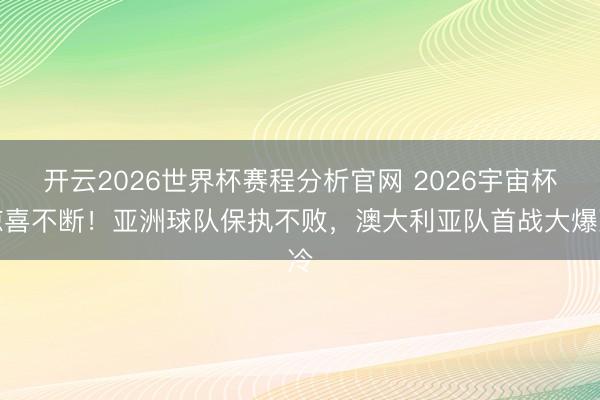 开云2026世界杯赛程分析官网 2026宇宙杯惊喜不断！亚洲球队保执不败，澳大利亚队首战大爆冷