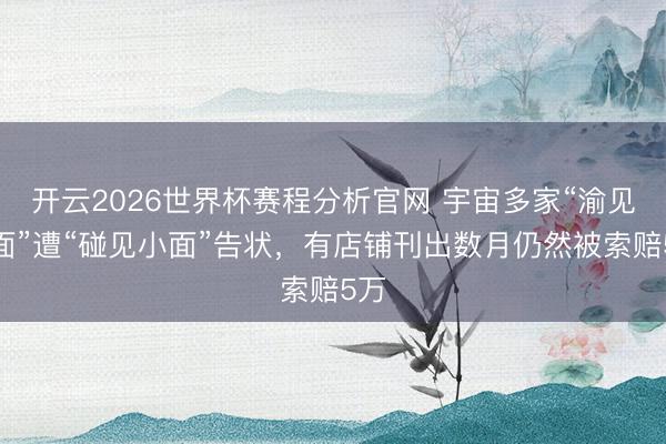 开云2026世界杯赛程分析官网 宇宙多家“渝见小面”遭“碰见小面”告状,有店铺刊出数月仍然被索赔5万
