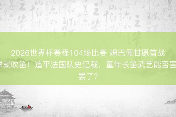 2026世界杯赛程104场比赛 姆巴佩甘愿首战进球就吹笛!追平法国队史记载,童年长笛武艺能否罢了?