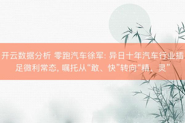 开云数据分析 零跑汽车徐军: 异日十年汽车行业插足微利常态， 嘱托从“敢、快”转向“精、灵”