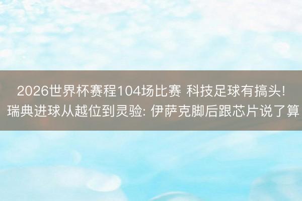 2026世界杯赛程104场比赛 科技足球有搞头! 瑞典进球从越位到灵验: 伊萨克脚后跟芯片说了算