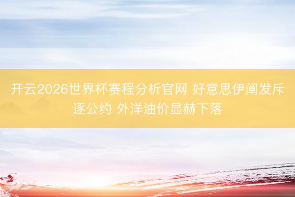 开云2026世界杯赛程分析官网 好意思伊阐发斥逐公约 外洋油价显赫下落