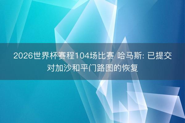 2026世界杯赛程104场比赛 哈马斯: 已提交对加沙和平门路图的恢复