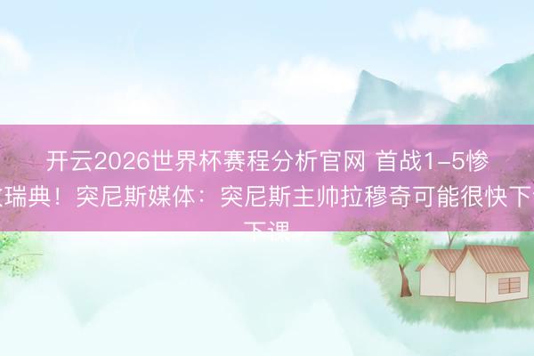 开云2026世界杯赛程分析官网 首战1-5惨败瑞典!突尼斯媒体:突尼斯主帅拉穆奇可能很快下课