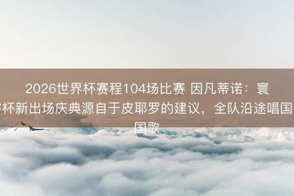 2026世界杯赛程104场比赛 因凡蒂诺：寰宇杯新出场庆典源自于皮耶罗的建议，全队沿途唱国歌