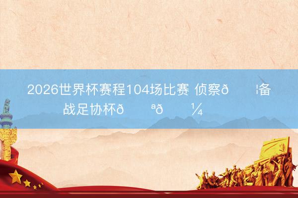 2026世界杯赛程104场比赛 侦察💦备战足协杯💪🏼 ​​​