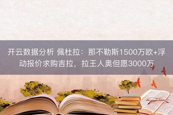 开云数据分析 佩杜拉：那不勒斯1500万欧+浮动报价求购吉拉，拉王人奥但愿3000万
