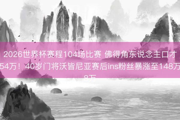 2026世界杯赛程104场比赛 佛得角东说念主口才54万!40岁门将沃皆尼亚赛后ins粉丝暴涨至148万
