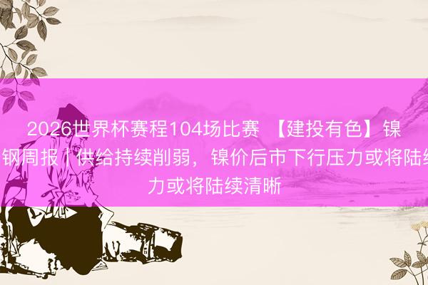 2026世界杯赛程104场比赛 【建投有色】镍&不锈钢周报 | 供给持续削弱，镍价后市下行压力或将陆续清晰